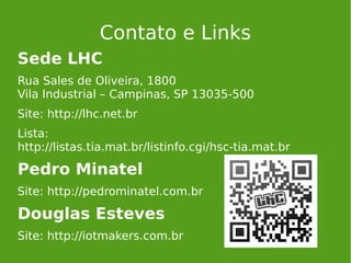 Contato e Links
Sede LHC
Rua Sales de Oliveira, 1800
Vila Industrial – Campinas, SP 13035-500
Site: http://lhc.net.br
Lista:
http://listas.tia.mat.br/listinfo.cgi/hsc-tia.mat.br
Pedro Minatel
Site: http://pedrominatel.com.br
Douglas Esteves
Site: http://iotmakers.com.br
 