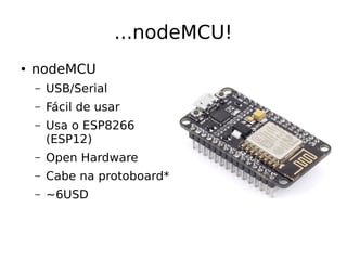 ...nodeMCU!
● nodeMCU
– USB/Serial
– Fácil de usar
– Usa o ESP8266
(ESP12)
– Open Hardware
– Cabe na protoboard*
– ~6USD
 