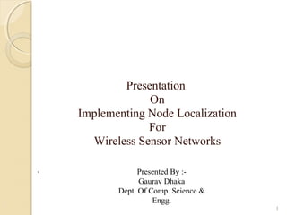 Presentation
On
Implementing Node Localization
For
Wireless Sensor Networks
Presented By :-
Gaurav Dhaka
Dept. Of Comp. Science &
Engg.
.
1
 