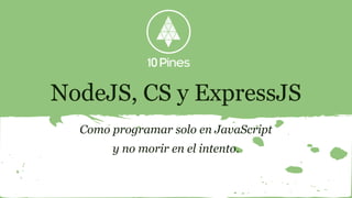NodeJS, CS y ExpressJS
Como programar solo en JavaScript
y no morir en el intento.
 