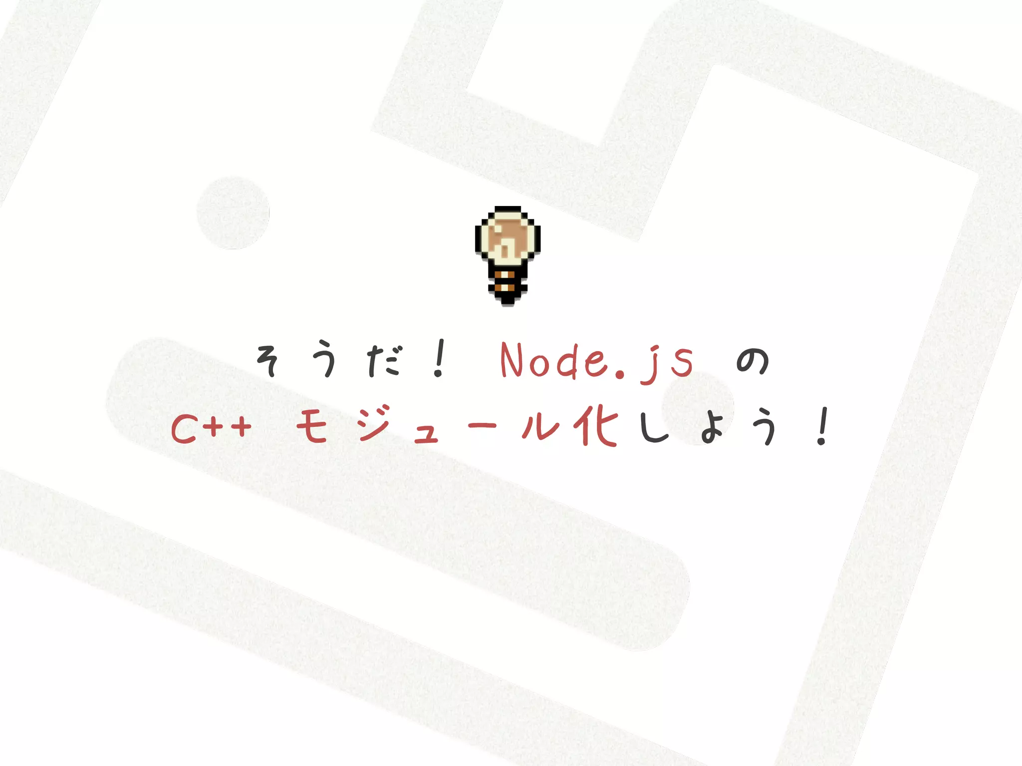 そうだ！ Node.js の
C++ モジュール化しよう！
 