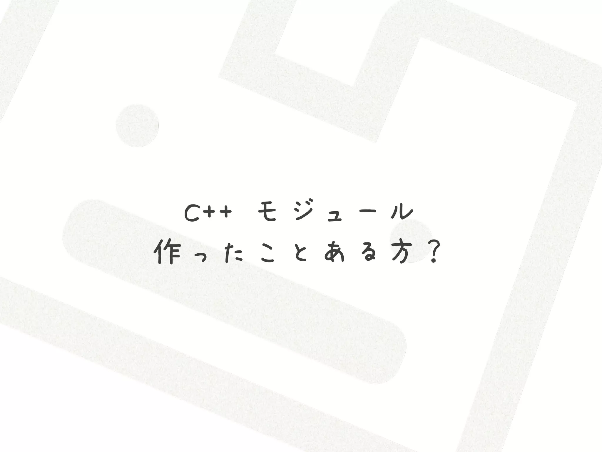 C++ モジュール
作ったことある方？
 