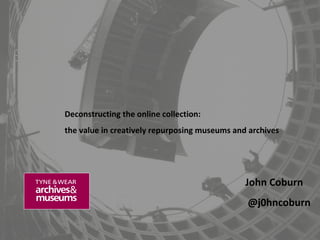Deconstructing the online collection:
the value in creatively repurposing museums and archives

John Coburn
@j0hncoburn

 