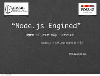 “Node.js-Engined”
                      open source map service

                            - Node.js로 구현한 Open Source 맵 서비스



                                                 Doh Kyoung Tae




12년	 11월	 27일	 화
 