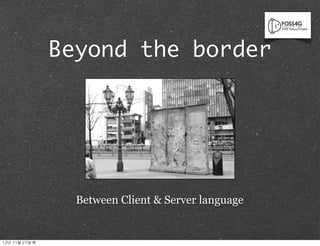 Beyond the border




                     Between Client & Server language


12년	 11월	 27일	 화
 