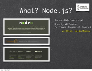 What? Node.js?
                            Server-Side Javascript
                            Made by V8 Engine
                            (= Chrome Javascript Engine)
                                 vs Rhino, SpiderMonkey




12년	 11월	 27일	 화
 