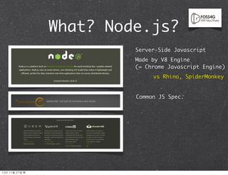 What? Node.js?
                            Server-Side Javascript
                            Made by V8 Engine
                            (= Chrome Javascript Engine)
                                 vs Rhino, SpiderMonkey


                            Common JS Spec.




12년	 11월	 27일	 화
 