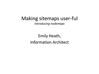 Making sitemaps user-ful
     Introducing nodemaps


        Emily Heath,
   Information Architect
 