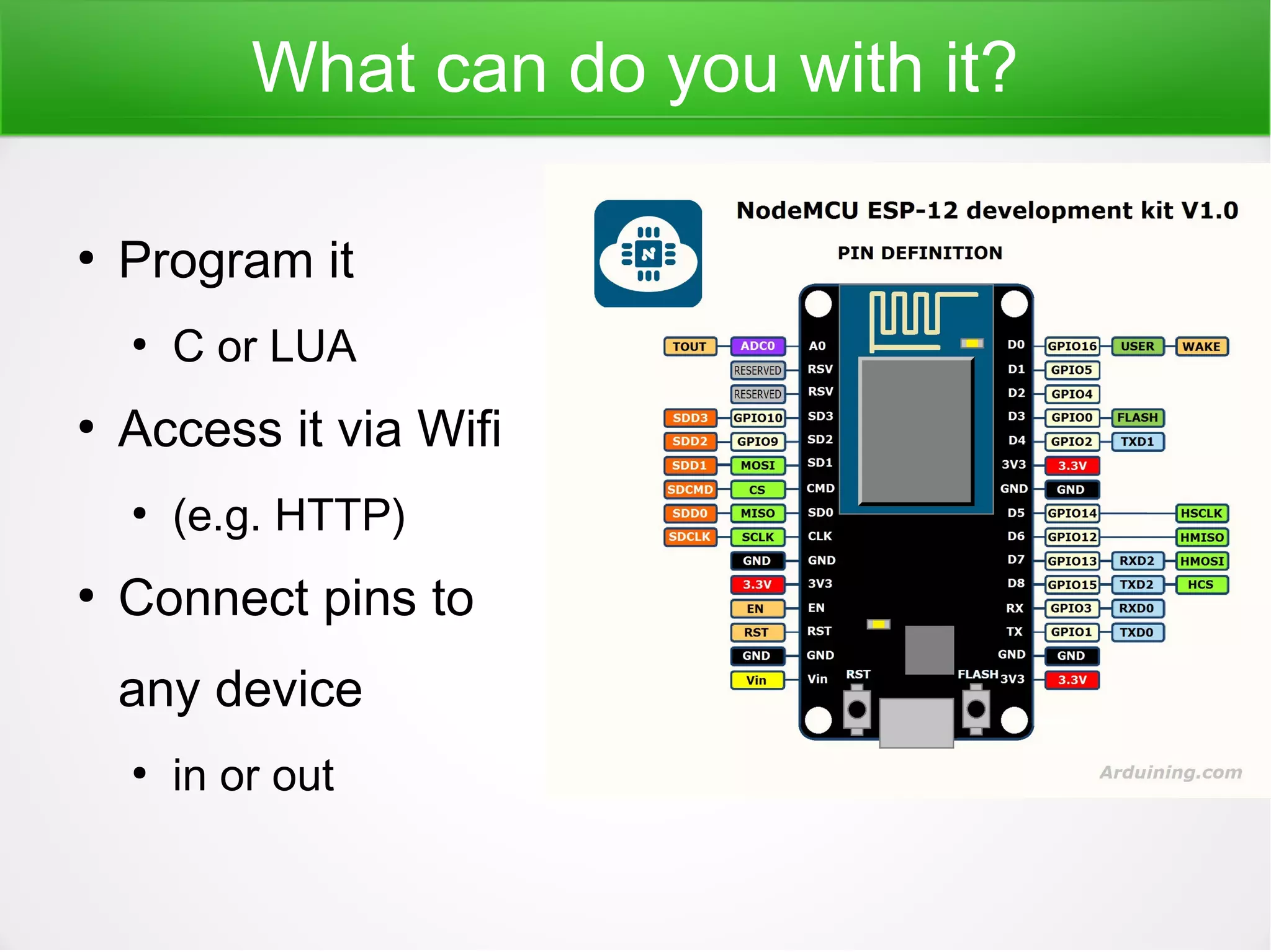 What can do you with it?
●
Program it
●
C or LUA
●
Access it via Wifi
●
(e.g. HTTP)
●
Connect pins to
any device
●
in or out
