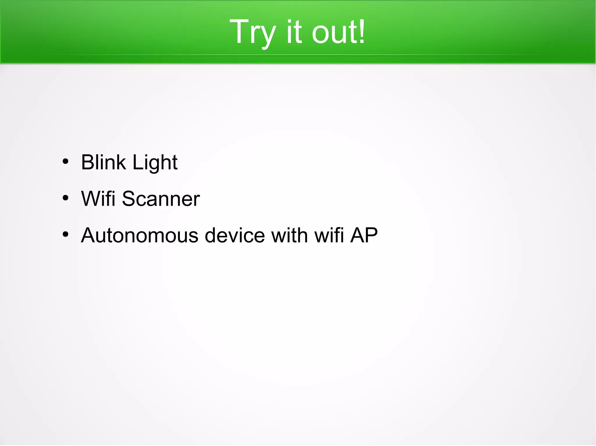Try it out!
●
Blink Light
●
Wifi Scanner
●
Autonomous device with wifi AP