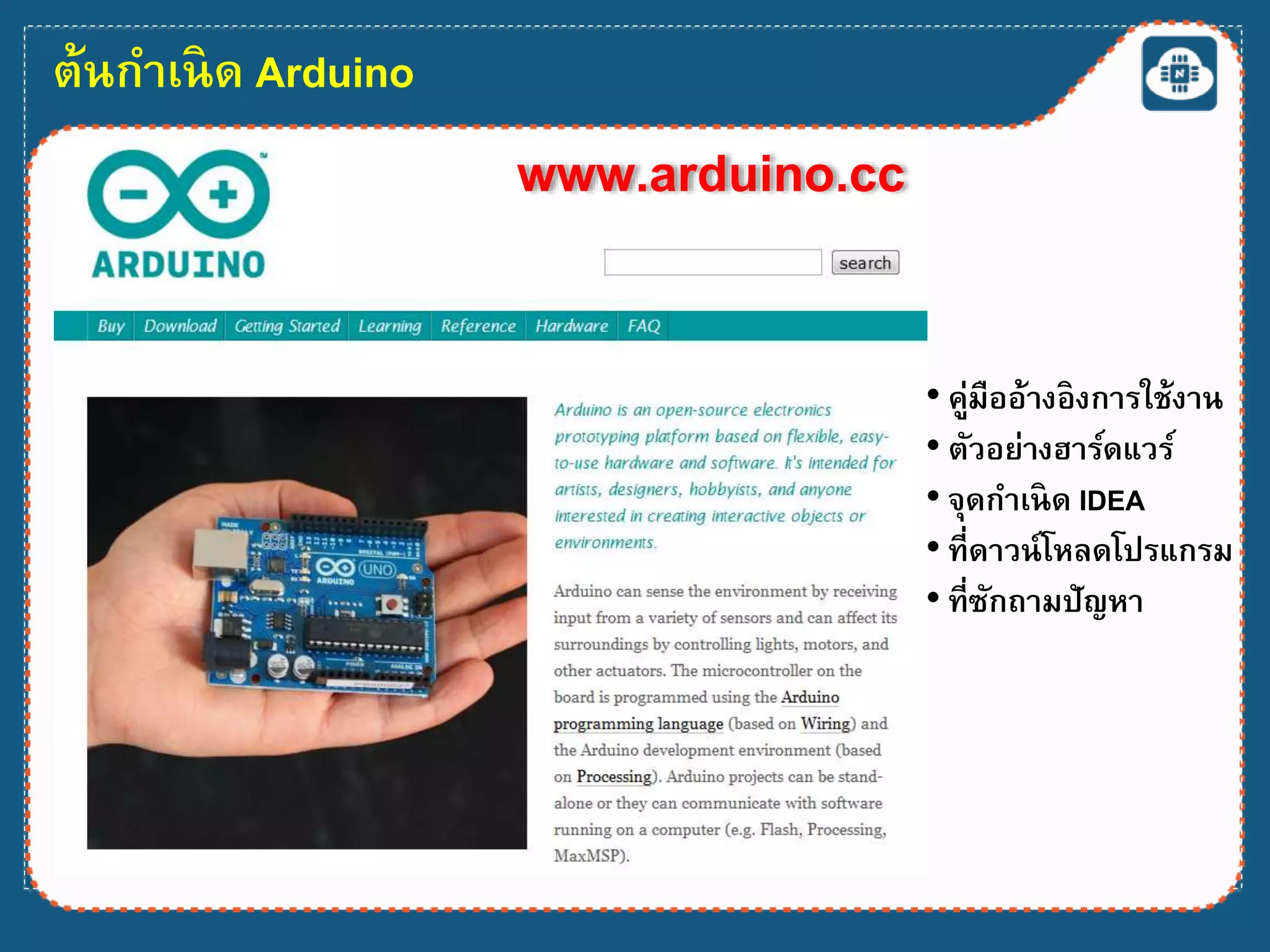 ต้นกาเนิด Arduino
www.arduino.cc
• คู่มืออ้างอิงการใช้งาน
• ตัวอย่างฮาร์ดแวร์
• จุดกาเนิด IDEA
• ที่ดาวน์โหลดโปรแกรม
• ที่ซักถามปัญหา
 