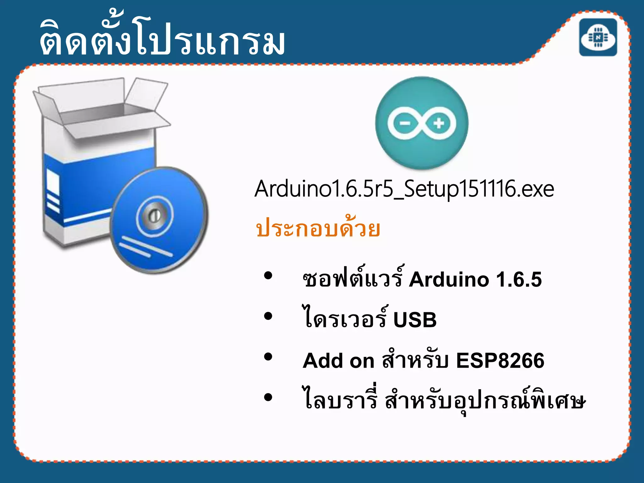 ติดตั้งโปรแกรม
ประกอบด้วย
• ซอฟต์แวร์ Arduino 1.6.5
• ไลบรารี่ สาหรับอุปกรณ์พิเศษ
• ไดรเวอร์ USB
• Add on สาหรับ ESP8266
Arduino1.6.5r5_Setup151116.exe
 