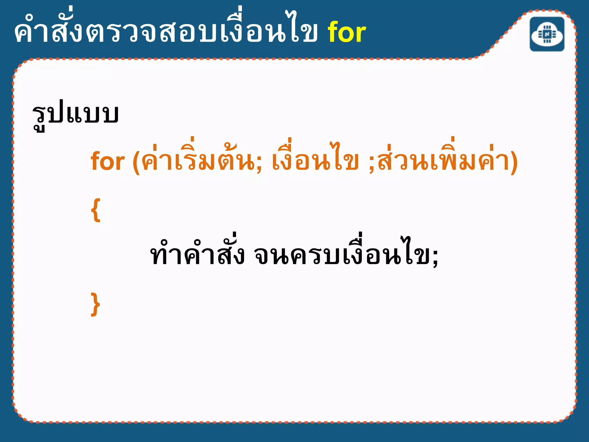 คาสั่งตรวจสอบเงื่อนไข for
รูปแบบ
for (ค่าเริ่มต้น; เงื่อนไข ;ส่วนเพิ่มค่า)
{
ทาคาสั่ง จนครบเงื่อนไข;
}
 