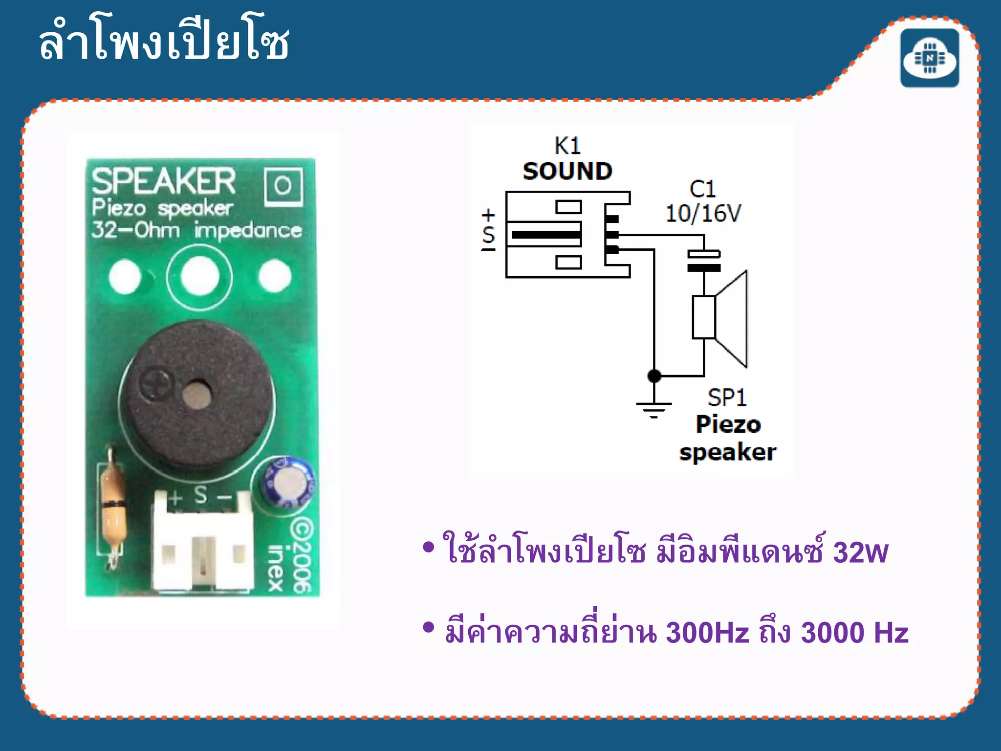 ลาโพงเปียโซ
• ใช้ลาโพงเปียโซ มีอิมพีแดนซ์ 32W
• มีค่าความถี่ย่าน 300Hz ถึง 3000 Hz
 