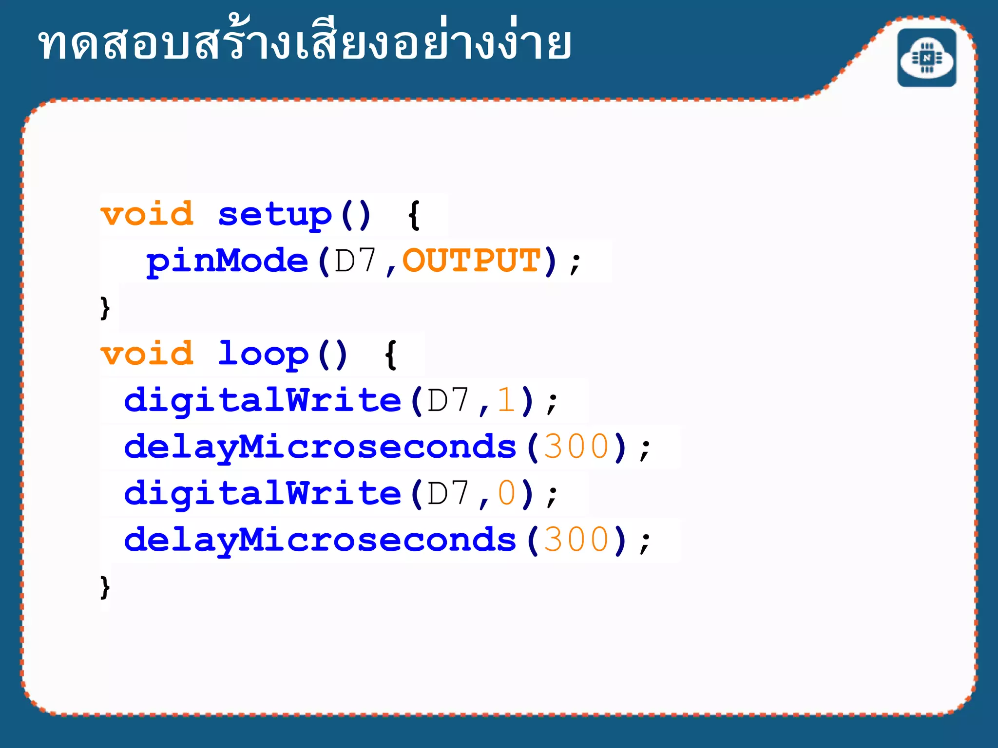 void setup() {
pinMode(D7,OUTPUT);
}
void loop() {
digitalWrite(D7,1);
delayMicroseconds(300);
digitalWrite(D7,0);
delayMicroseconds(300);
}
ทดสอบสร้างเสียงอย่างง่าย
 