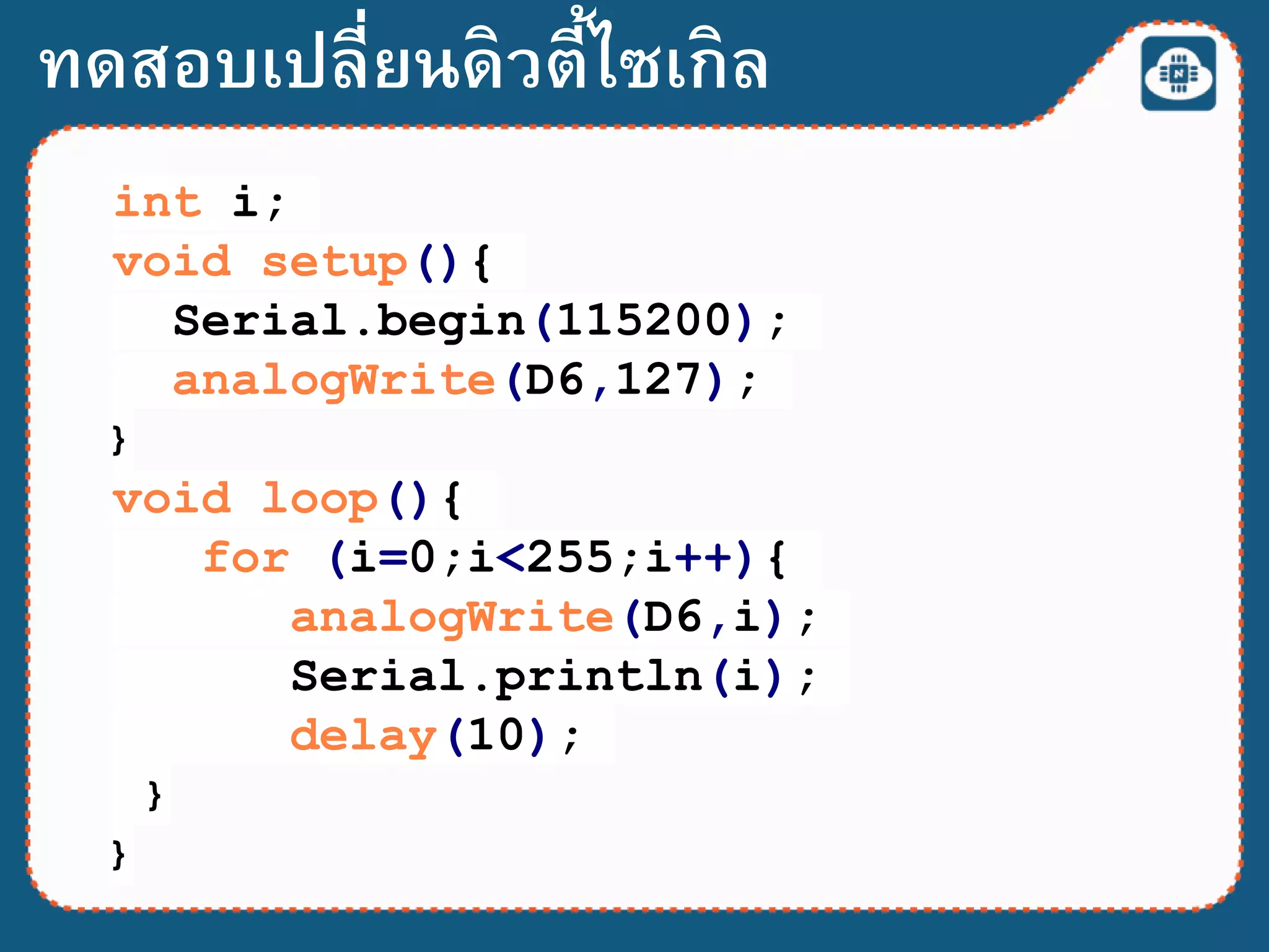 int i;
void setup(){
Serial.begin(115200);
analogWrite(D6,127);
}
void loop(){
for (i=0;i<255;i++){
analogWrite(D6,i);
Serial.println(i);
delay(10);
}
}
ทดสอบเปลี่ยนดิวตี้ไซเกิล
 
