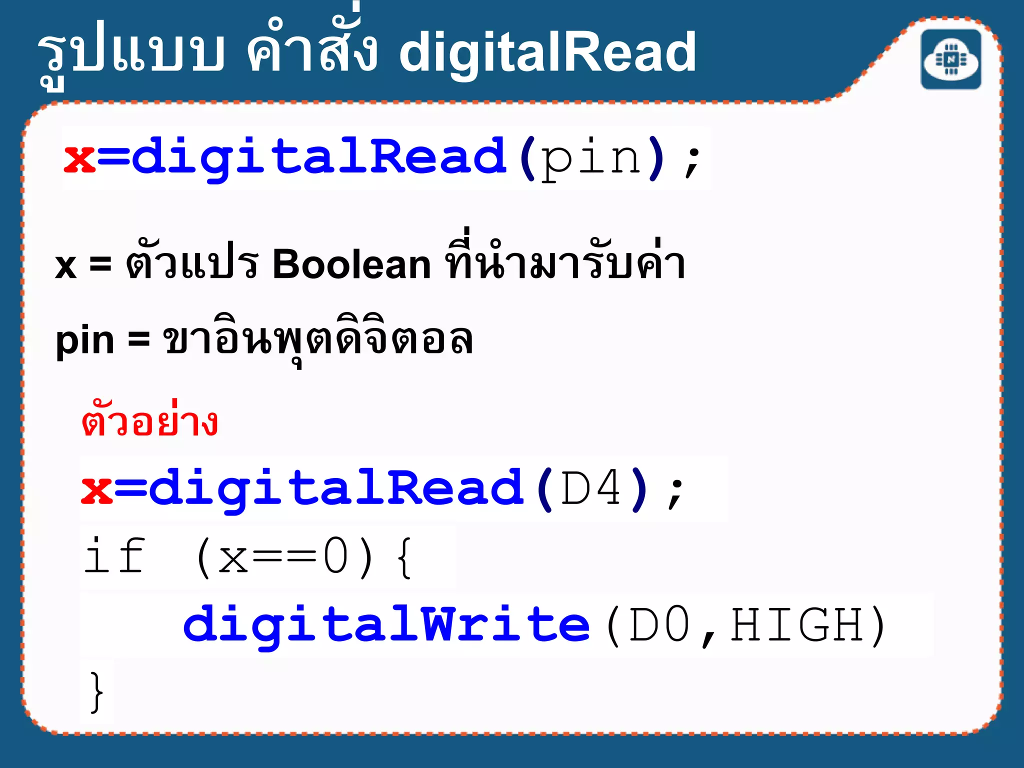 x=digitalRead(pin);
x = ตัวแปร Boolean ที่นามารับค่า
pin = ขาอินพุตดิจิตอล
รูปแบบ คาสั่ง digitalRead
x=digitalRead(D4);
if (x==0){
digitalWrite(D0,HIGH)
}
ตัวอย่าง
 