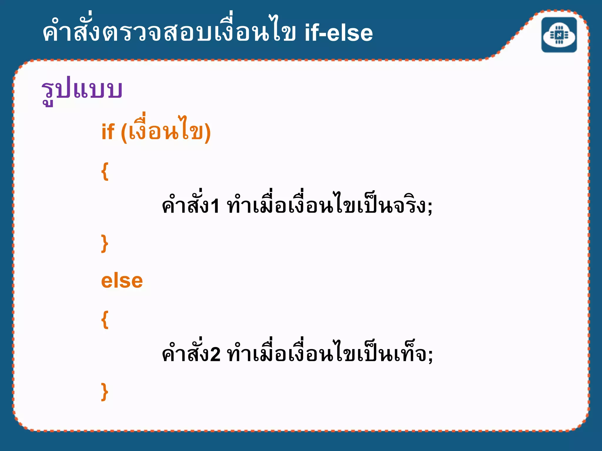 คาสั่งตรวจสอบเงื่อนไข if-else
รูปแบบ
if (เงื่อนไข)
{
คาสั่ง1 ทาเมื่อเงื่อนไขเป็นจริง;
}
else
{
คาสั่ง2 ทาเมื่อเงื่อนไขเป็นเท็จ;
}
 
