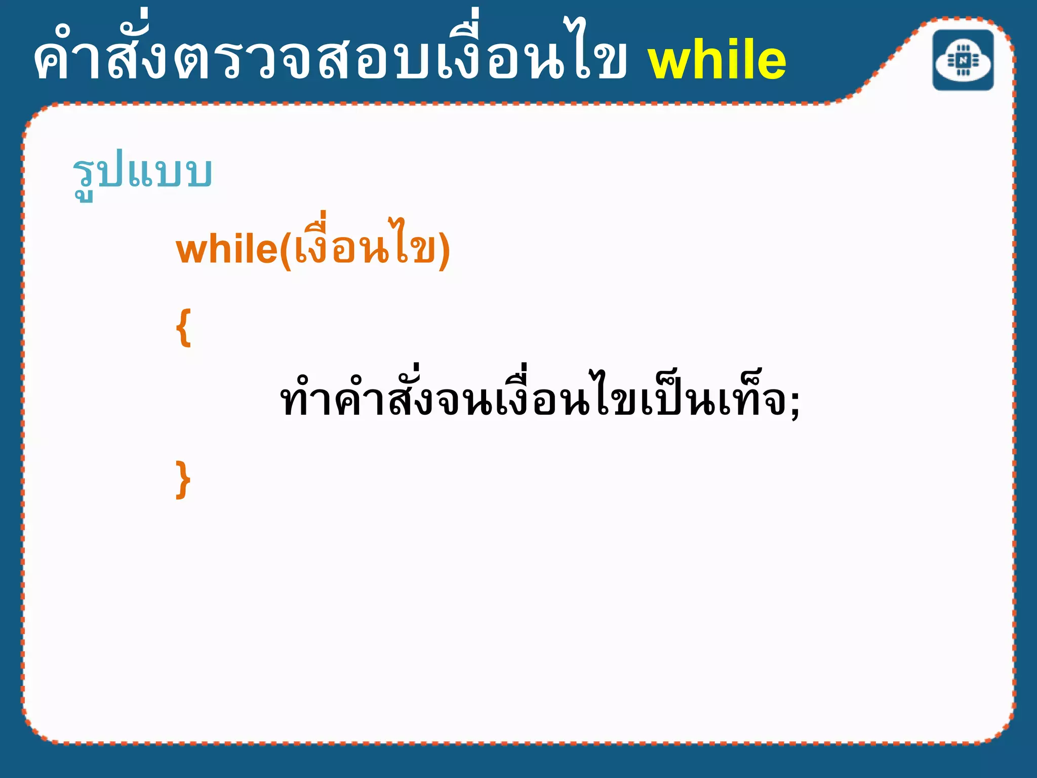 คาสั่งตรวจสอบเงื่อนไข while
รูปแบบ
while(เงื่อนไข)
{
ทาคาสั่งจนเงื่อนไขเป็นเท็จ;
}
 