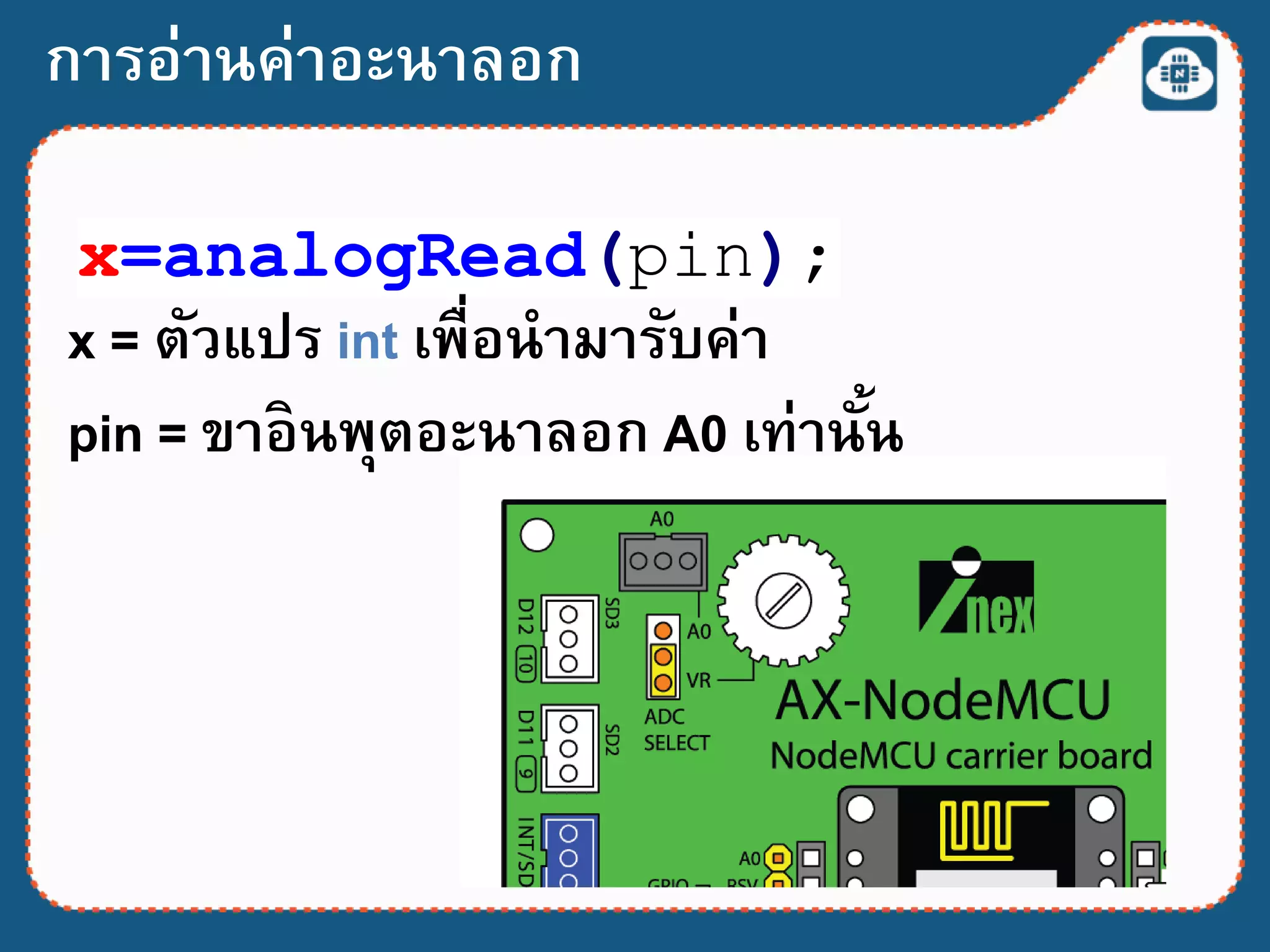 x=analogRead(pin);
x = ตัวแปร int เพื่อนามารับค่า
pin = ขาอินพุตอะนาลอก A0 เท่านั้น
การอ่านค่าอะนาลอก
 