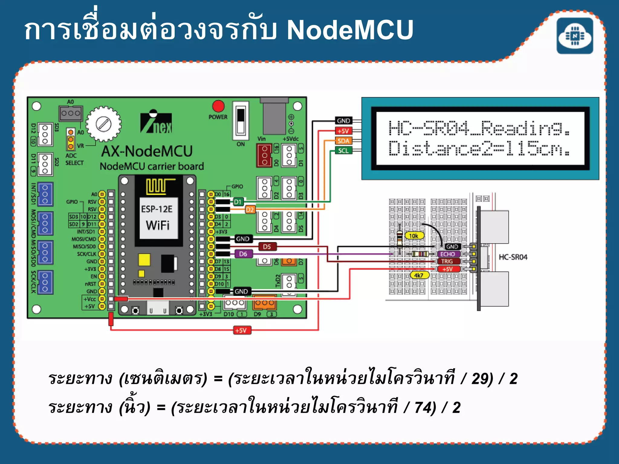 การเชื่อมต่อวงจรกับ NodeMCU
ระยะทาง (เซนติเมตร) = (ระยะเวลาในหน่วยไมโครวินาที / 29) / 2
ระยะทาง (นิ้ ว) = (ระยะเวลาในหน่วยไมโครวินาที / 74) / 2
 