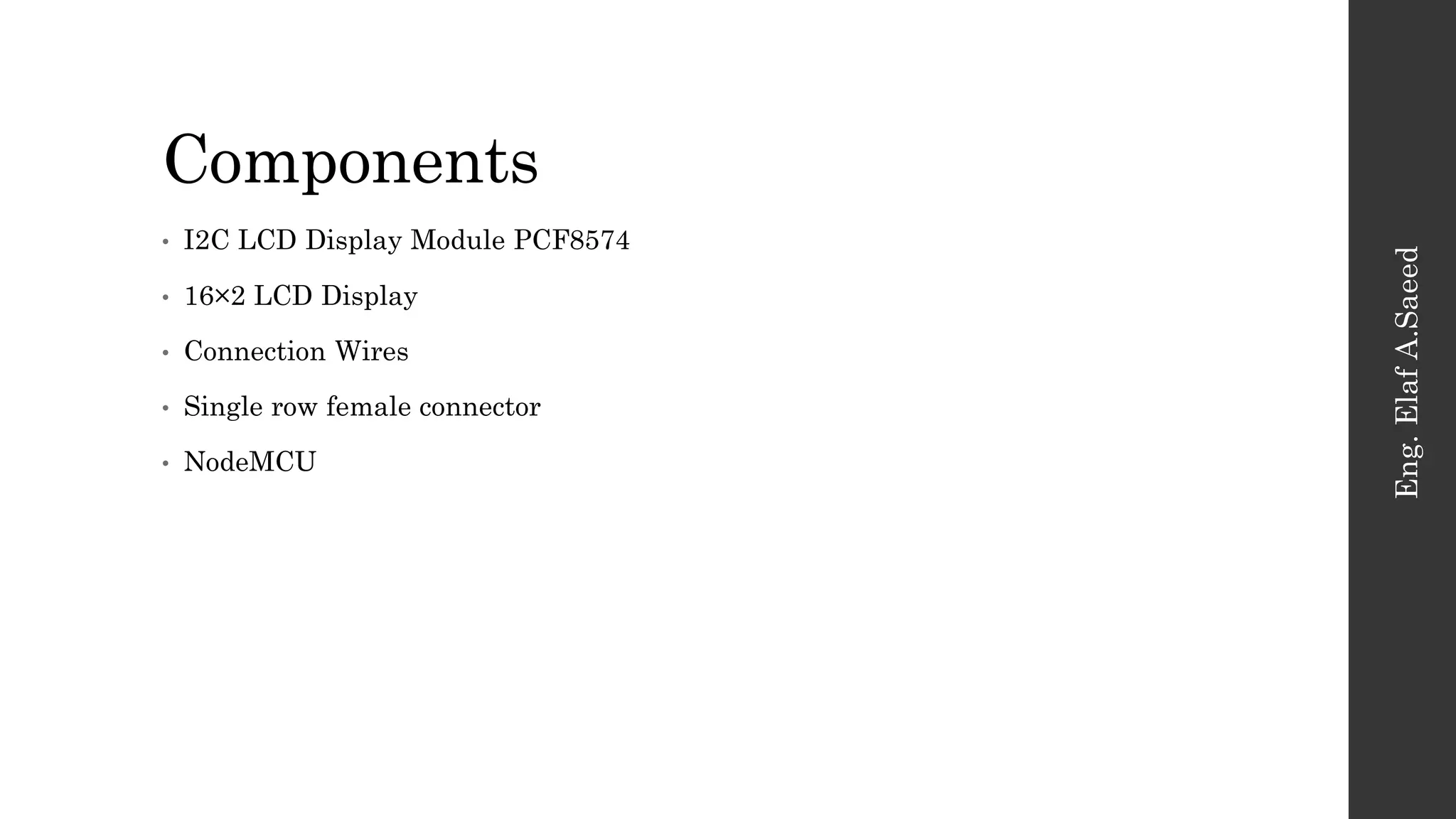 Components
Eng.
Elaf
A.Saeed
• I2C LCD Display Module PCF8574
• 16×2 LCD Display
• Connection Wires
• Single row female connector
• NodeMCU
 