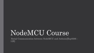 NodeMCU Course
Serial Communication between NodeMCU and Arduino[Esp8266 -
12E]
 