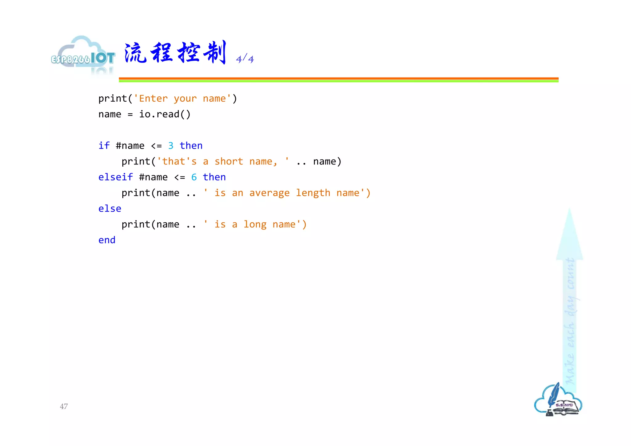 print('Enter your name')
name = io.read()
if #name <= 3 then
print('that's a short name, ' .. name)
elseif #name <= 6 then
print(name .. ' is an average length name')
else
print(name .. ' is a long name')
end
流程控制 4/4
47
 