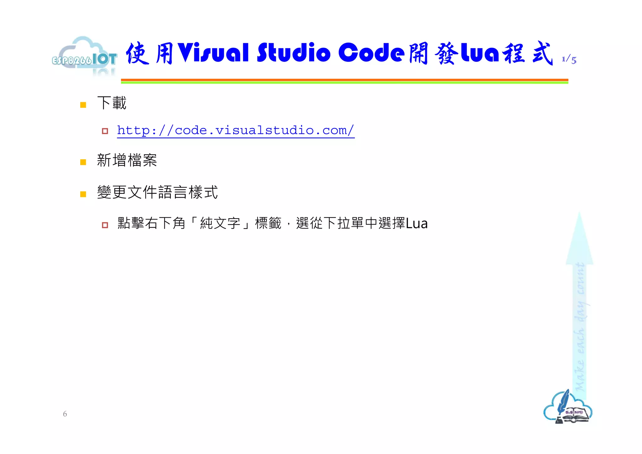 下載
 http://code.visualstudio.com/
 新增檔案
 變更文件語言樣式
 點擊右下角「純文字」標籤，選從下拉單中選擇Lua
使用Visual Studio Code開發Lua程式 1/5
6
 
