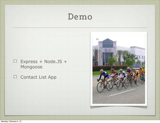 Mongoose Objects

            var schema = mongoose.Schema(
                          { name: String });
                                                  { name: String}


            var Cat = mongoose.model(
                         'Cat', schema);               Cat


            var kitty = new Cat(
                         { name: 'Zildjian' });        kitty




Tuesday, February 12, 13
 
