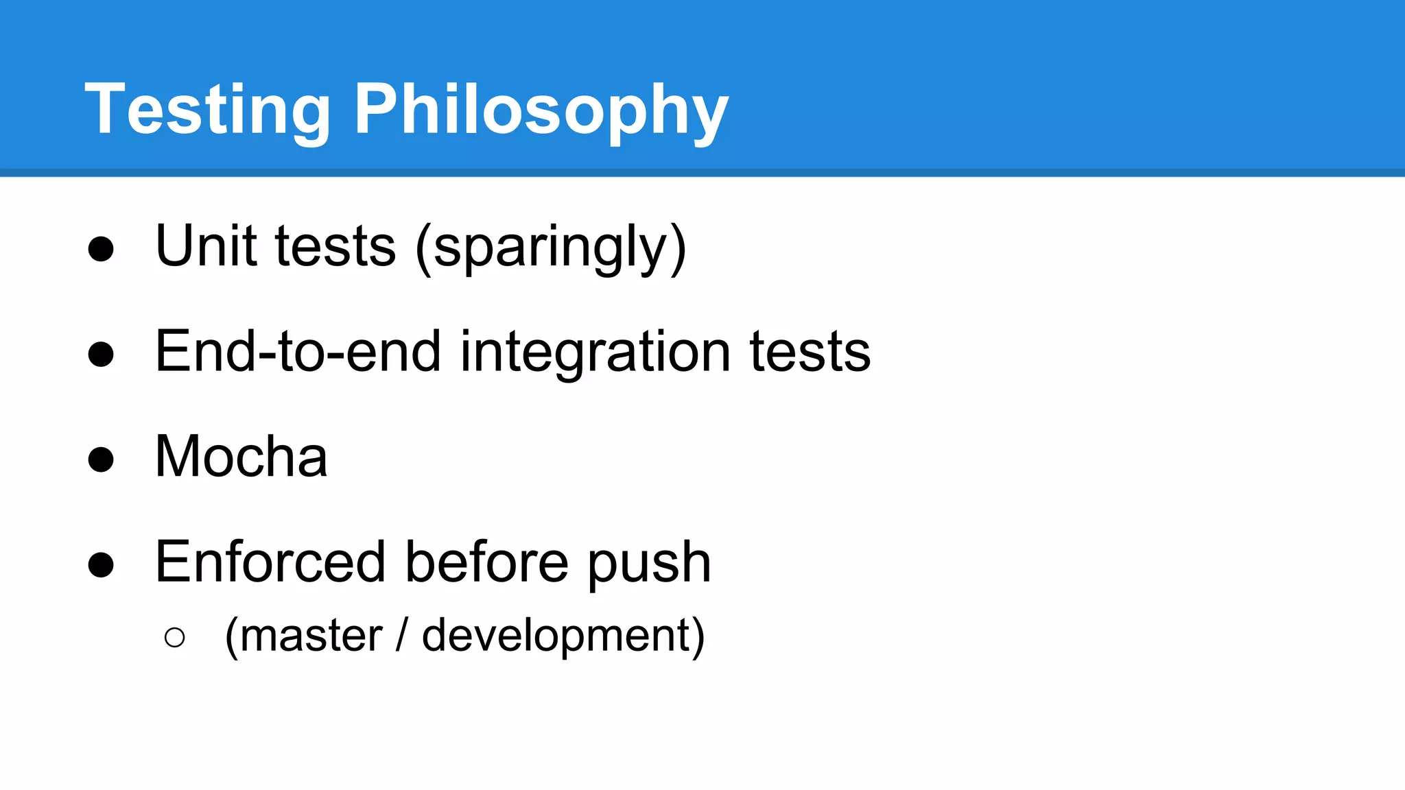 Testing Philosophy
● Unit tests (sparingly)
● End-to-end integration tests
● Mocha
● Enforced before push
○ (master / development)

 