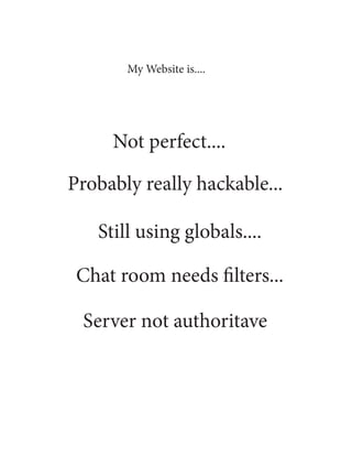 My Website is....




     Not perfect....

Probably really hackable...

   Still using globals....

 Chat room needs filters...

 Server not authoritave
 
