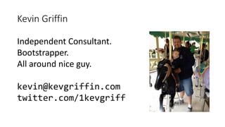 Kevin Griffin
Independent Consultant.
Bootstrapper.
All around nice guy.
kevin@kevgriffin.com
twitter.com/1kevgriff