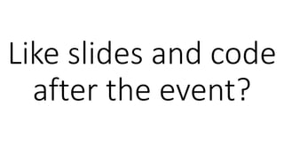 Like slides and code
after the event?