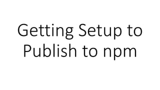 Getting Setup to
Publish to npm
 