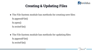 Creating & Updating Files
● The File System module has methods for creating new ﬁles:
fs.appendFile()
fs.open()
fs.writeFile()
● The File System module has methods for updating ﬁles:
fs.appendFile()
fs.writeFile()
 