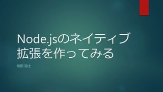 Node.jsのネイティブ
拡張を作ってみる
常田 裕士
 