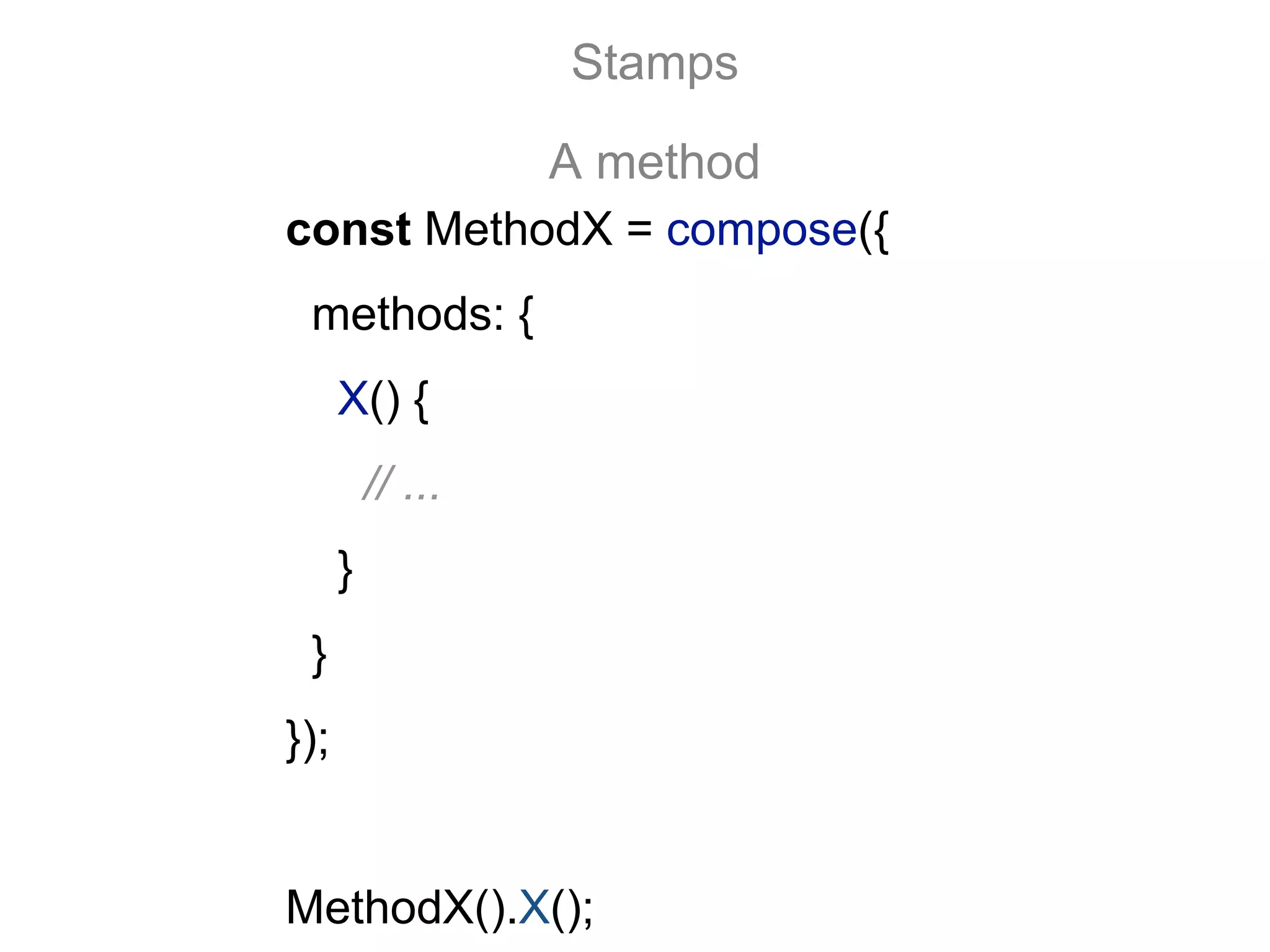 const MethodX = compose({
methods: {
X() {
// ...
}
}
});
MethodX().X();
Stamps
A method
 