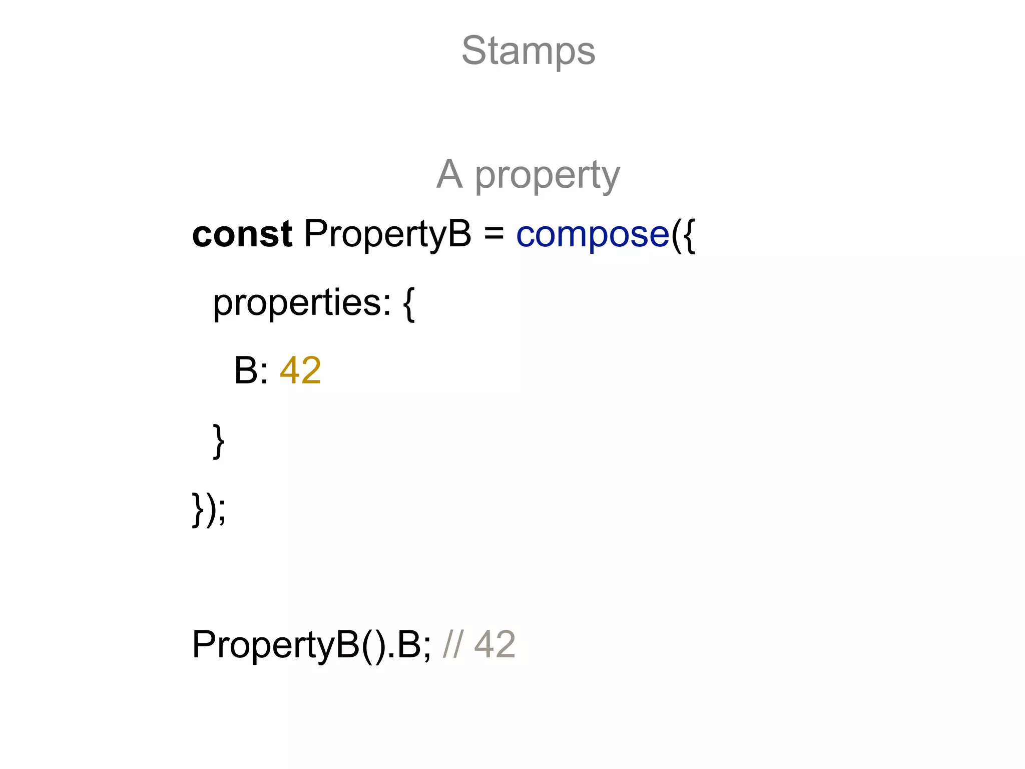 const PropertyB = compose({
properties: {
B: 42
}
});
PropertyB().B; // 42
Stamps
A property
 