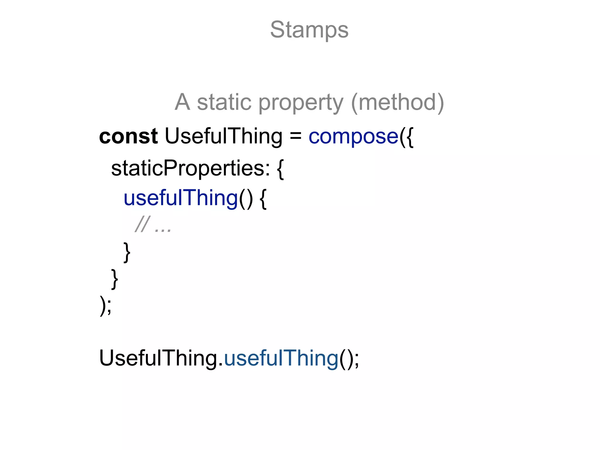 const UsefulThing = compose({
staticProperties: {
usefulThing() {
// ...
}
}
);
UsefulThing.usefulThing();
Stamps
A static property (method)
 