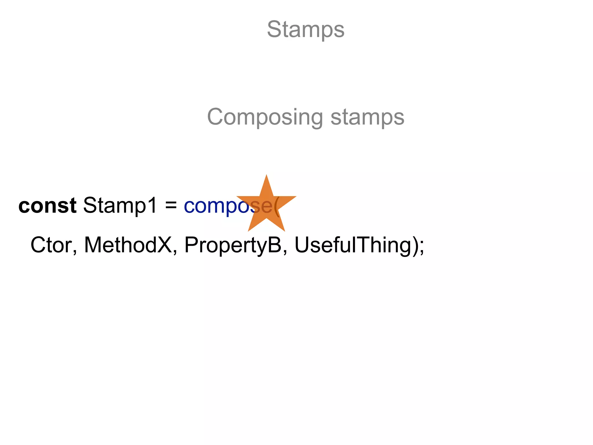 const Stamp1 = compose(
Ctor, MethodX, PropertyB, UsefulThing);
Stamps
Composing stamps
 