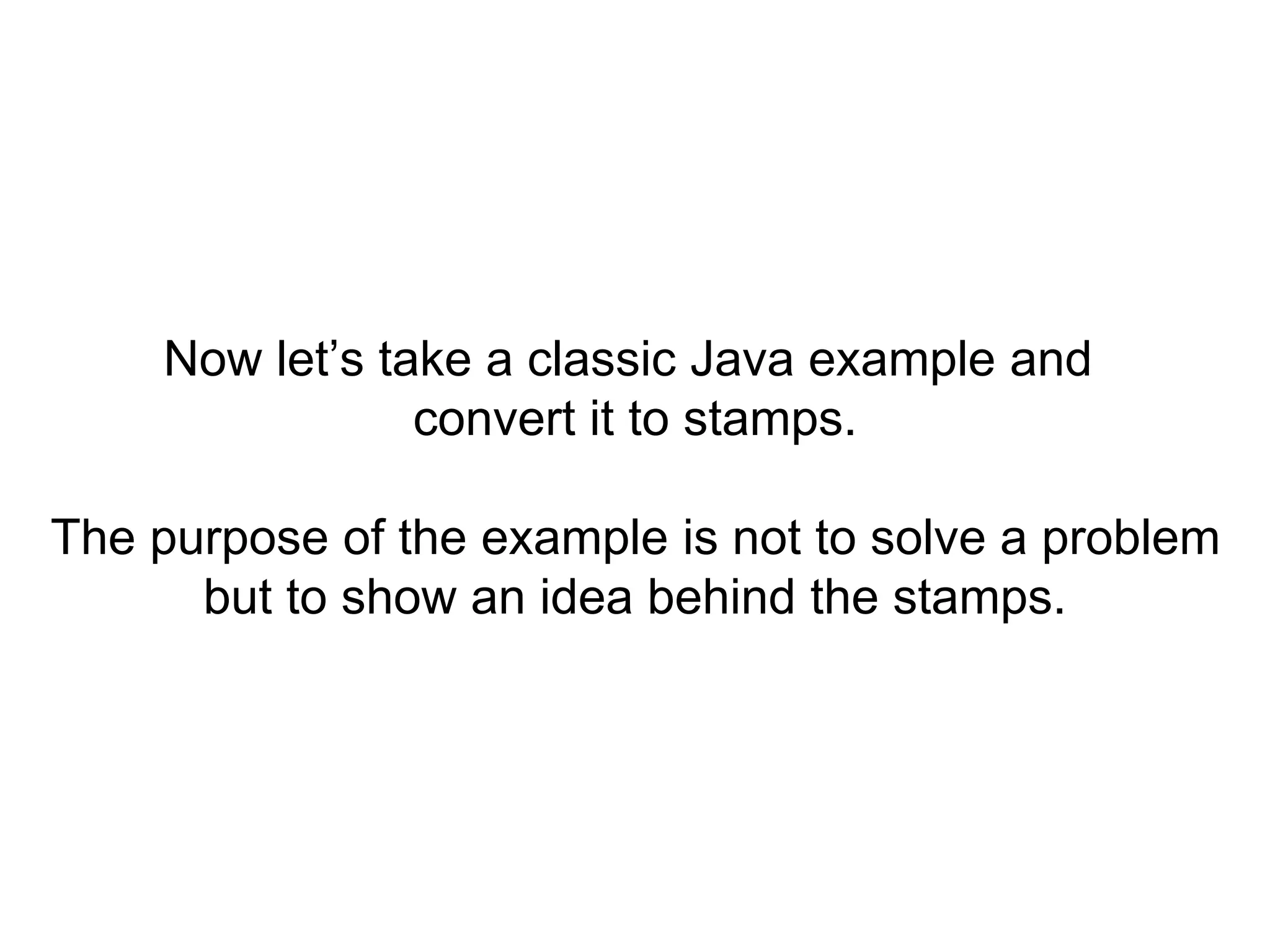 Now let’s take a classic Java example and
convert it to stamps.
The purpose of the example is not to solve a problem
but to show an idea behind the stamps.
 