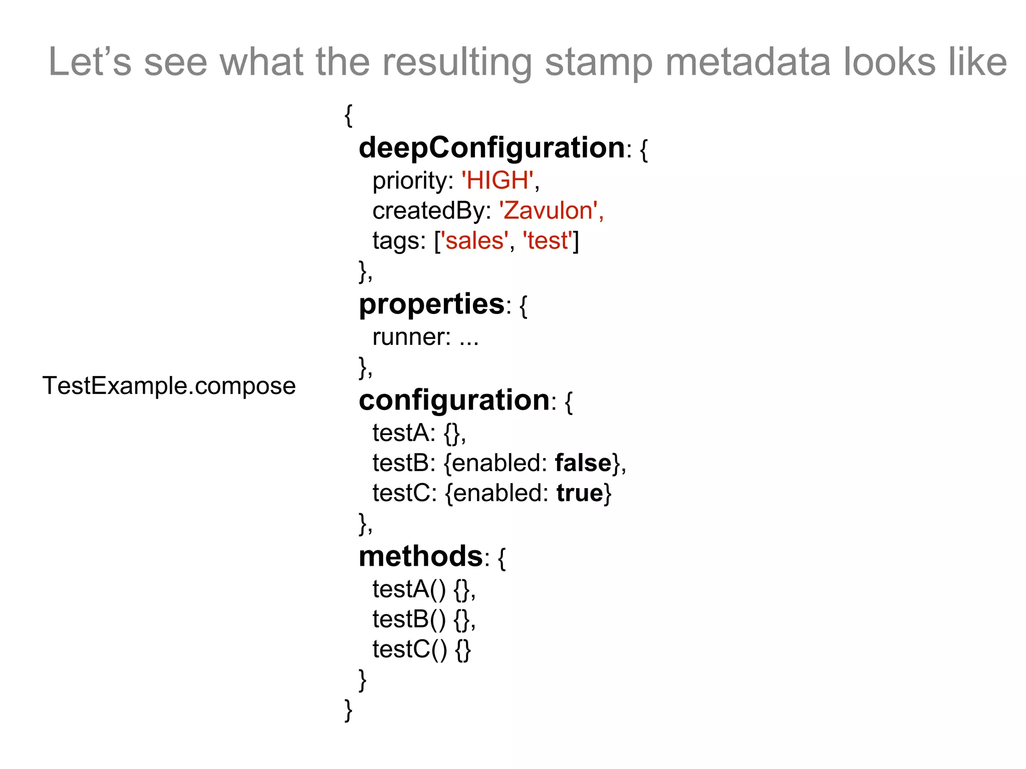 Let’s see what the resulting stamp metadata looks like
{
deepConfiguration: {
priority: 'HIGH',
createdBy: 'Zavulon',
tags: ['sales', 'test']
},
properties: {
runner: ...
},
configuration: {
testA: {},
testB: {enabled: false},
testC: {enabled: true}
},
methods: {
testA() {},
testB() {},
testC() {}
}
}
TestExample.compose
 
