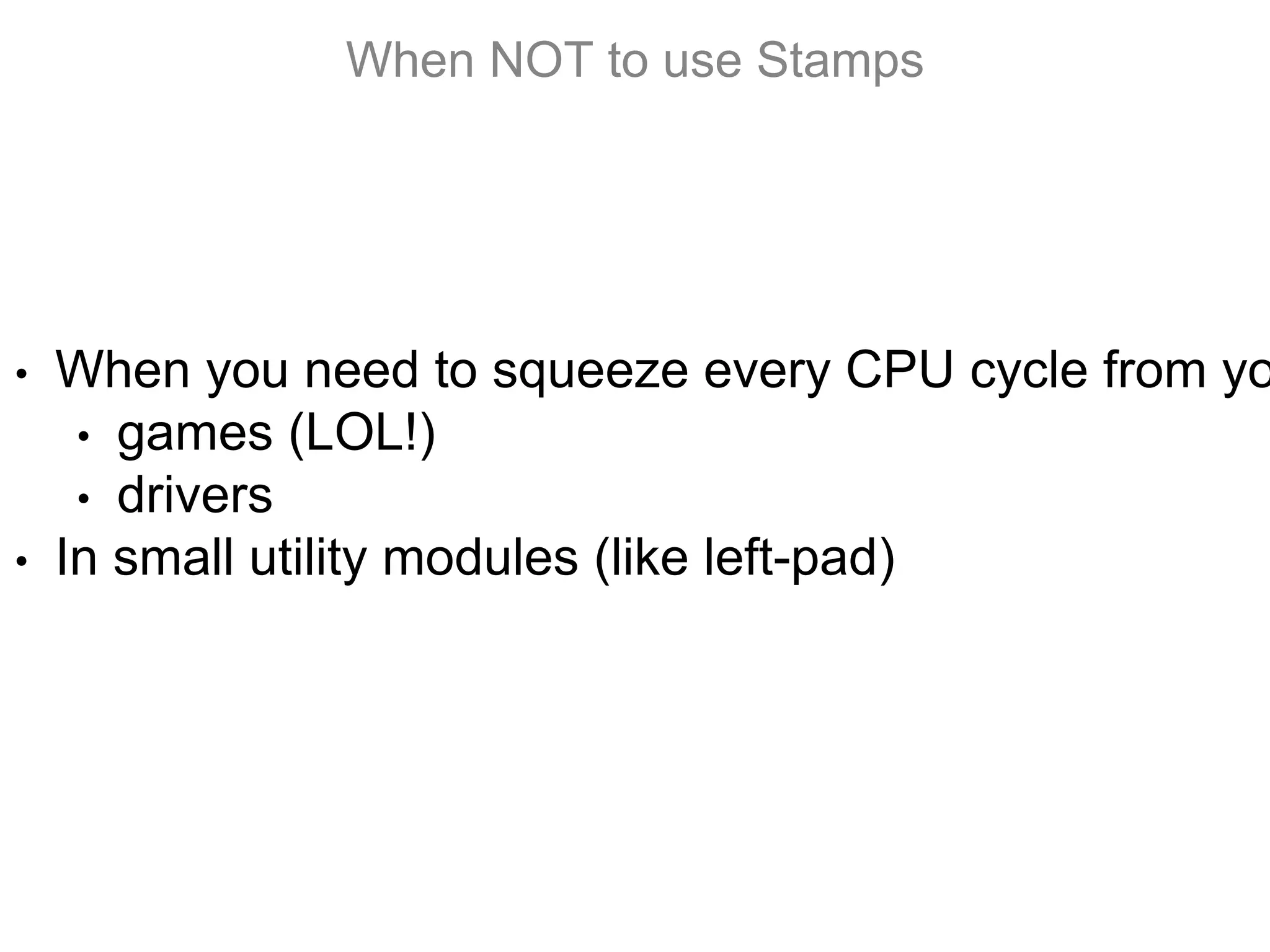 • When you need to squeeze every CPU cycle from yo
• games (LOL!)
• drivers
• In small utility modules (like left-pad)
When NOT to use Stamps
 