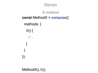const MethodX = compose({
methods: {
X() {
// ...
}
}
});
MethodX().X();
Stamps
A method
 
