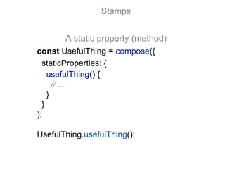 const UsefulThing = compose({
staticProperties: {
usefulThing() {
// ...
}
}
);
UsefulThing.usefulThing();
Stamps
A static property (method)
 