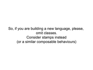 So, if you are building a new language, please,
omit classes.
Consider stamps instead
(or a similar composable behaviours)
 