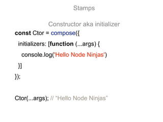 const Ctor = compose({
initializers: [function (...args) {
console.log('Hello Node Ninjas')
}]
});
Ctor(...args); // “Hello Node Ninjas”
Stamps
Constructor aka initializer
 