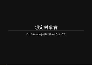 想定対象者
これからnode.jsを触り始めようという方
 