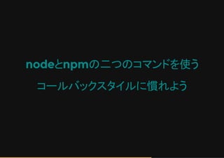 nodeとnpmの二つのコマンドを使う
コールバックスタイルに慣れよう
 
